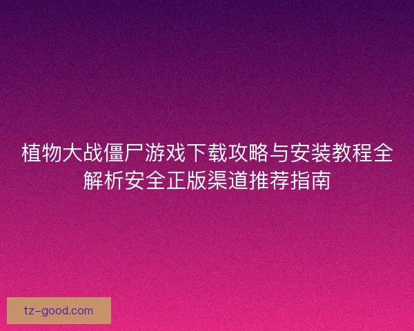 植物大战僵尸游戏下载攻略与安装教程全解析安全正版渠道推荐指南