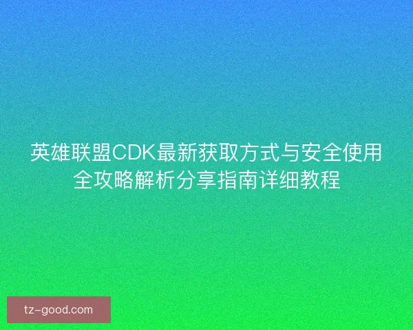 英雄联盟CDK最新获取方式与安全使用全攻略解析分享指南详细教程