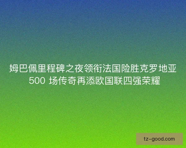 姆巴佩里程碑之夜领衔法国险胜克罗地亚 500 场传奇再添欧国联四强荣耀