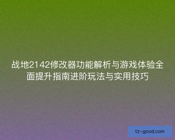 战地2142修改器功能解析与游戏体验全面提升指南进阶玩法与实用技巧
