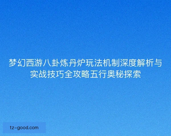 梦幻西游八卦炼丹炉玩法机制深度解析与实战技巧全攻略五行奥秘探索