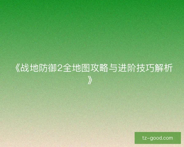 《战地防御2全地图攻略与进阶技巧解析》