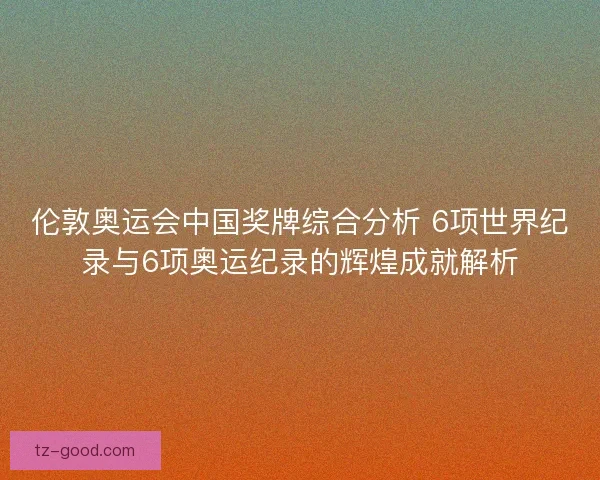 伦敦奥运会中国奖牌综合分析 6项世界纪录与6项奥运纪录的辉煌成就解析