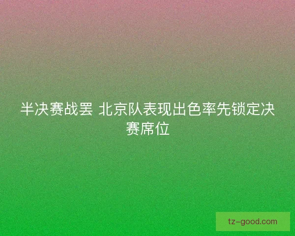 半决赛战罢 北京队表现出色率先锁定决赛席位
