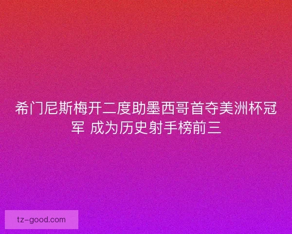 希门尼斯梅开二度助墨西哥首夺美洲杯冠军 成为历史射手榜前三