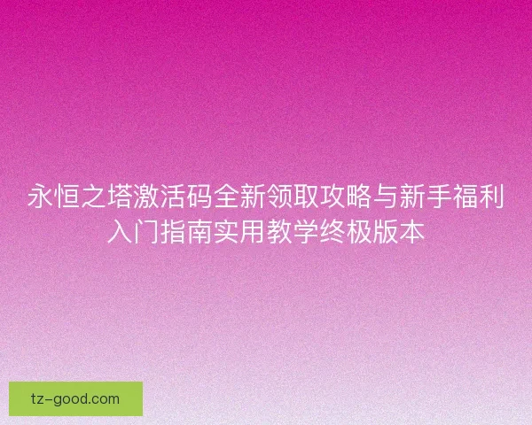 永恒之塔激活码全新领取攻略与新手福利入门指南实用教学终极版本