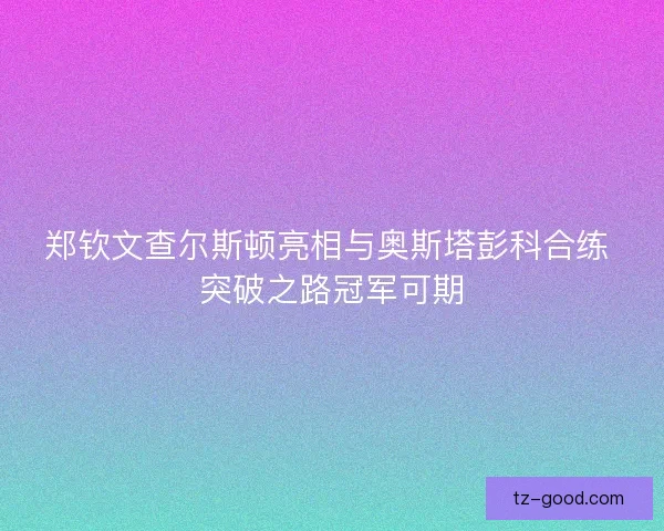 郑钦文查尔斯顿亮相与奥斯塔彭科合练 突破之路冠军可期
