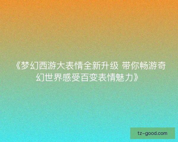 《梦幻西游大表情全新升级 带你畅游奇幻世界感受百变表情魅力》