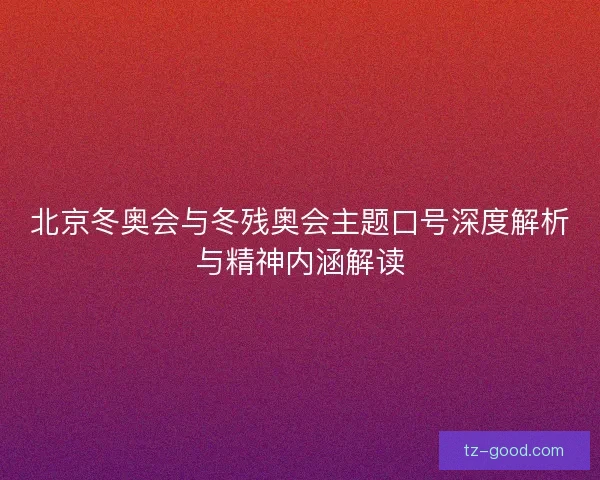 北京冬奥会与冬残奥会主题口号深度解析与精神内涵解读