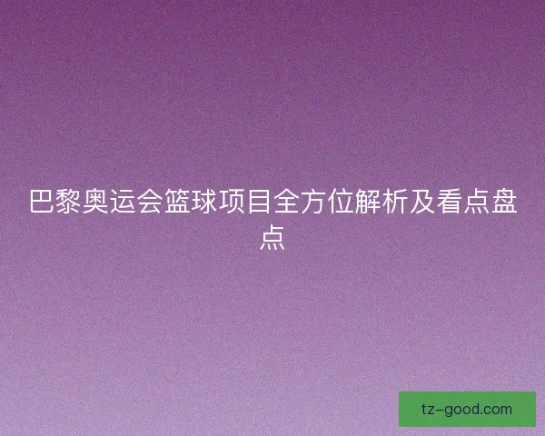巴黎奥运会篮球项目全方位解析及看点盘点