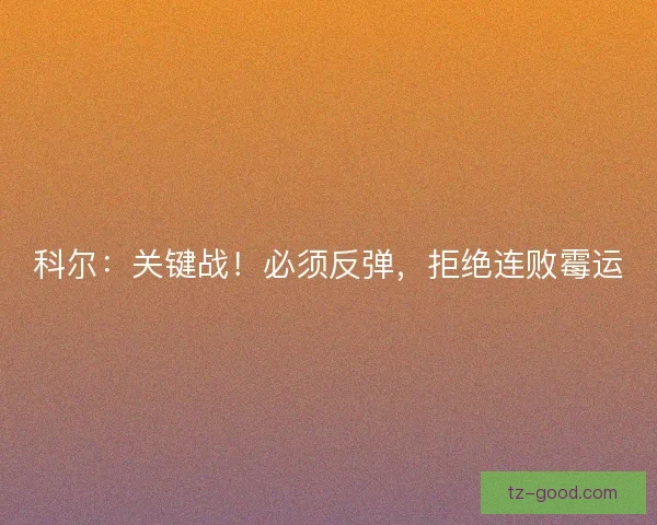 科尔：关键战！必须反弹，拒绝连败霉运