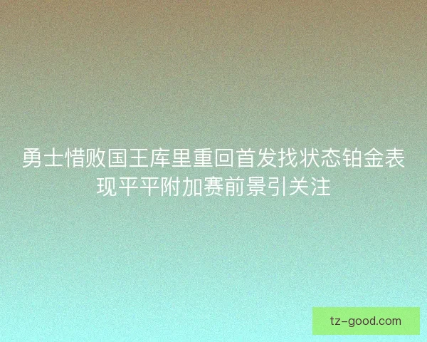 勇士惜败国王库里重回首发找状态铂金表现平平附加赛前景引关注