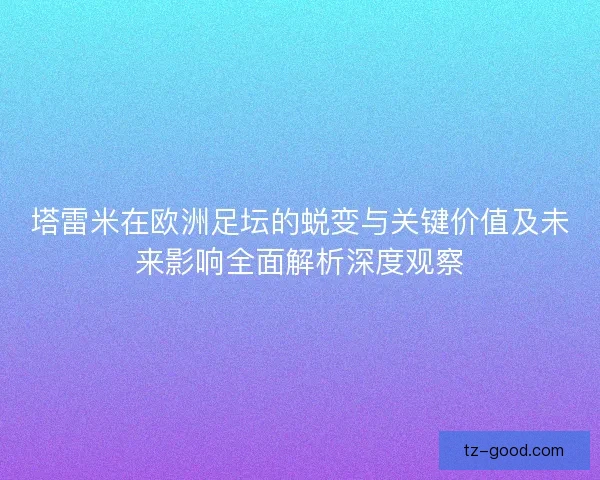 塔雷米在欧洲足坛的蜕变与关键价值及未来影响全面解析深度观察