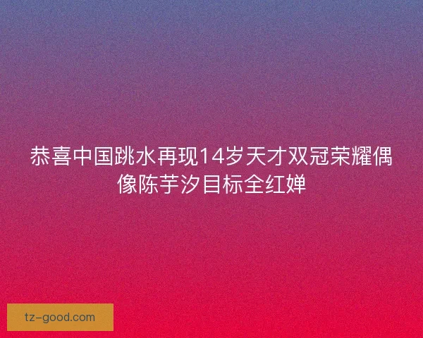 恭喜中国跳水再现14岁天才双冠荣耀偶像陈芋汐目标全红婵
