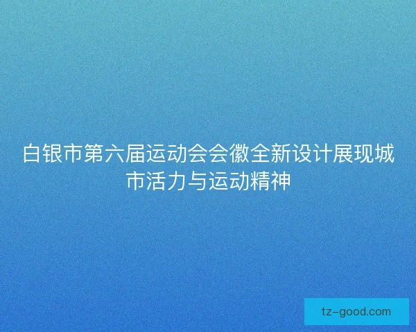 白银市第六届运动会会徽全新设计展现城市活力与运动精神