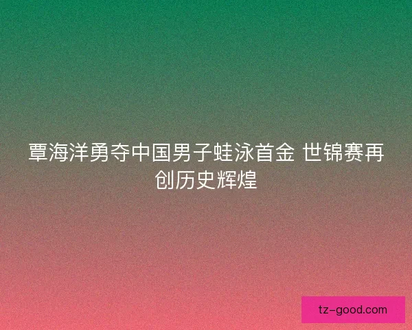 覃海洋勇夺中国男子蛙泳首金 世锦赛再创历史辉煌
