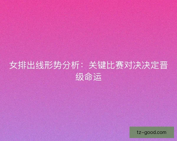 女排出线形势分析：关键比赛对决决定晋级命运