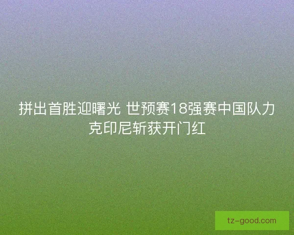 拼出首胜迎曙光 世预赛18强赛中国队力克印尼斩获开门红