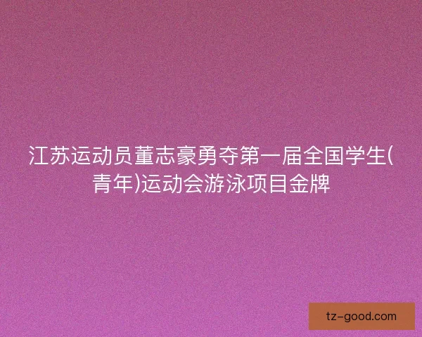 江苏运动员董志豪勇夺第一届全国学生(青年)运动会游泳项目金牌