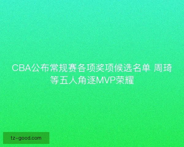 CBA公布常规赛各项奖项候选名单 周琦等五人角逐MVP荣耀