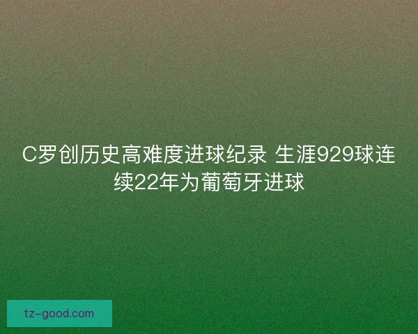 C罗创历史高难度进球纪录 生涯929球连续22年为葡萄牙进球