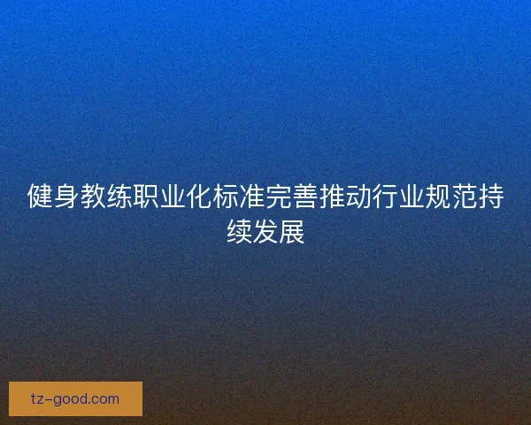 健身教练职业化标准完善推动行业规范持续发展