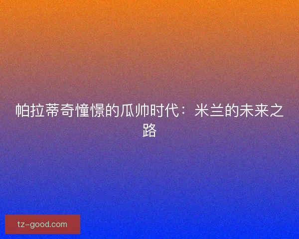 帕拉蒂奇憧憬的瓜帅时代：米兰的未来之路