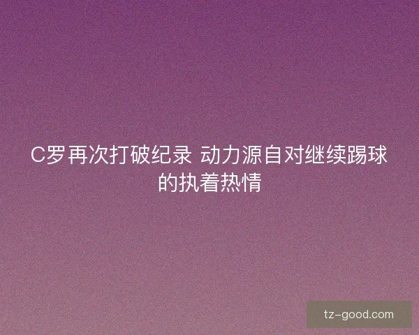 C罗再次打破纪录 动力源自对继续踢球的执着热情