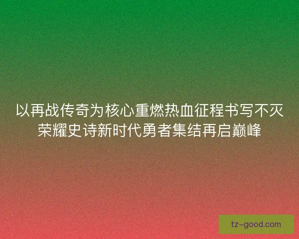 以再战传奇为核心重燃热血征程书写不灭荣耀史诗新时代勇者集结再启巅峰