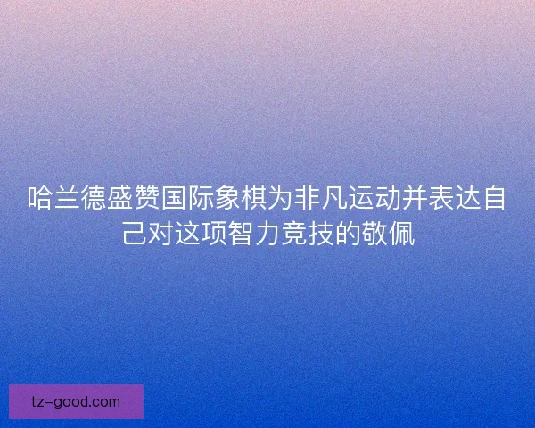 哈兰德盛赞国际象棋为非凡运动并表达自己对这项智力竞技的敬佩