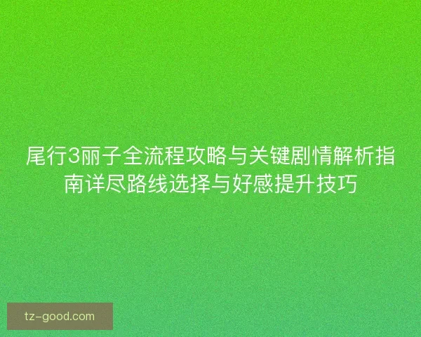 尾行3丽子全流程攻略与关键剧情解析指南详尽路线选择与好感提升技巧