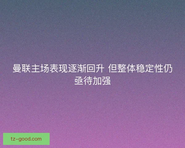 曼联主场表现逐渐回升 但整体稳定性仍亟待加强